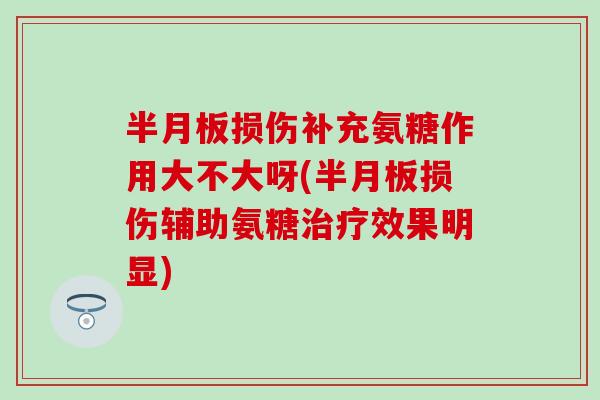 半月板损伤补充氨糖作用大不大呀(半月板损伤辅助氨糖治疗效果明显)