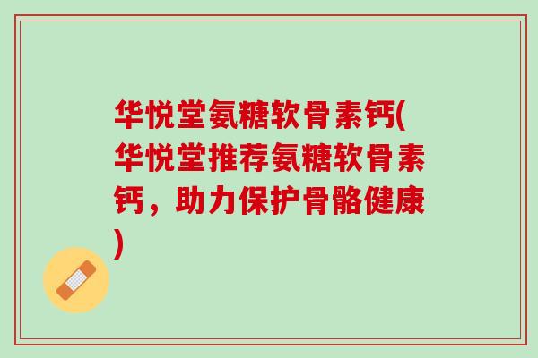 华悦堂氨糖软骨素钙(华悦堂推荐氨糖软骨素钙，助力保护骨骼健康)