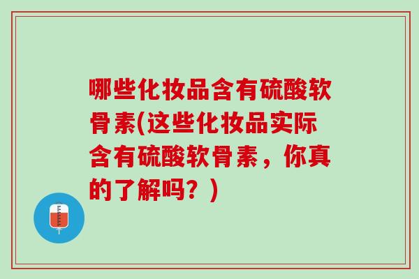 哪些化妆品含有硫酸软骨素(这些化妆品实际含有硫酸软骨素，你真的了解吗？)