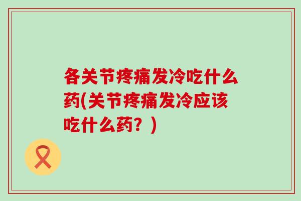 各关节疼痛发冷吃什么药(关节疼痛发冷应该吃什么药？)