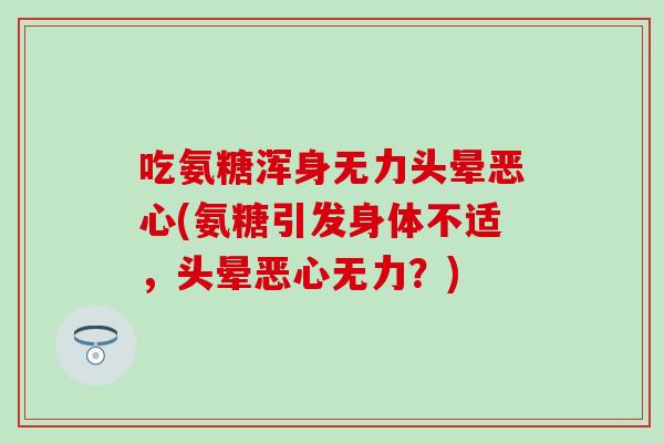 吃氨糖浑身无力头晕恶心(氨糖引发身体不适，头晕恶心无力？)
