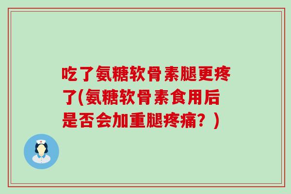 吃了氨糖软骨素腿更疼了(氨糖软骨素食用后是否会加重腿疼痛？)