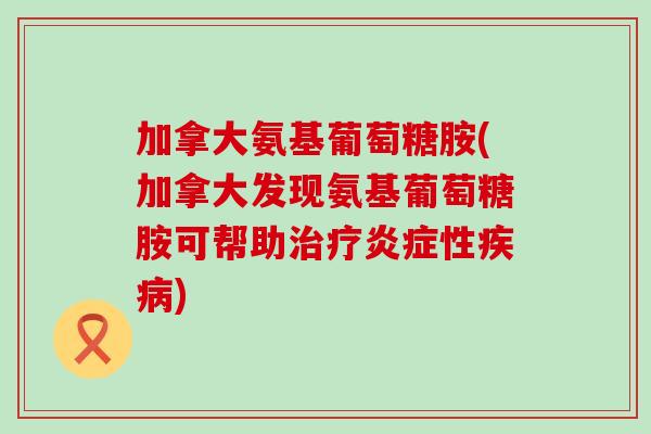 加拿大氨基葡萄糖胺(加拿大发现氨基葡萄糖胺可帮助治疗炎症性疾病)