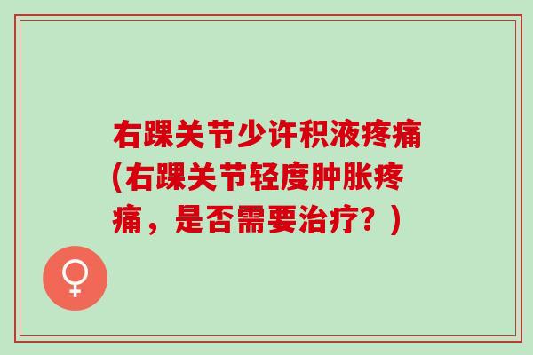 右踝关节少许积液疼痛(右踝关节轻度肿胀疼痛，是否需要治疗？)