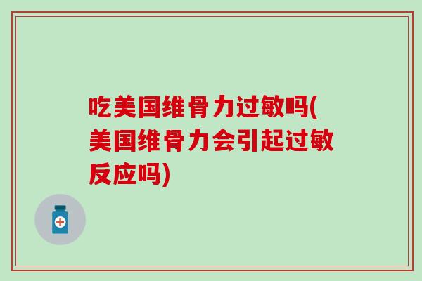 吃美国维骨力过敏吗(美国维骨力会引起过敏反应吗)