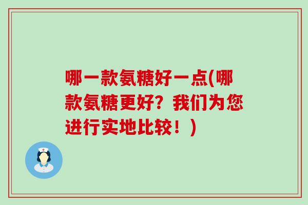 哪一款氨糖好一点(哪款氨糖更好？我们为您进行实地比较！)