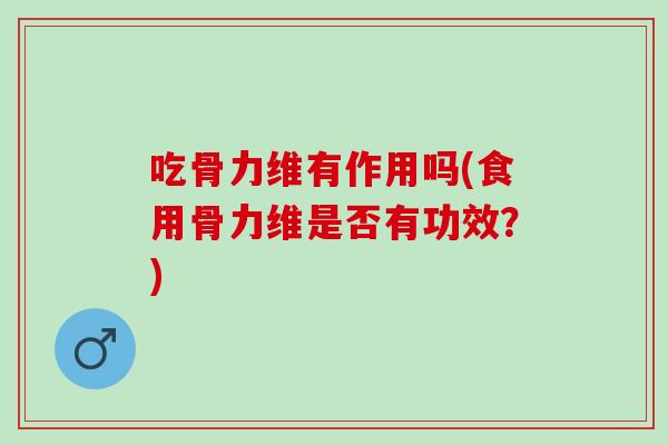 吃骨力维有作用吗(食用骨力维是否有功效？)