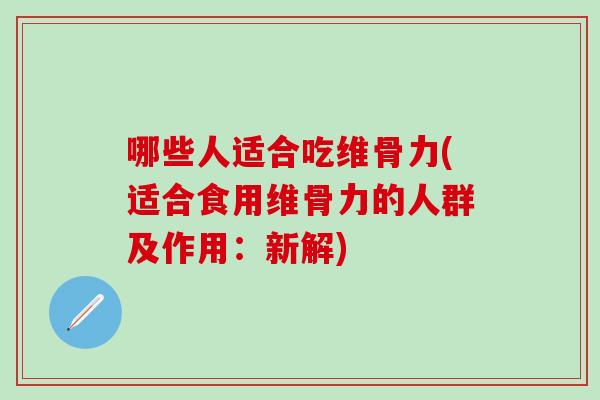 哪些人适合吃维骨力(适合食用维骨力的人群及作用：新解)