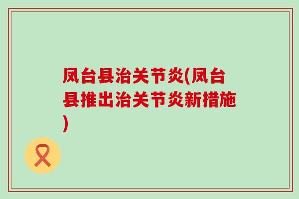 凤台县治关节炎(凤台县推出治关节炎新措施)