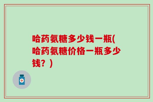 哈药氨糖多少钱一瓶(哈药氨糖价格一瓶多少钱？)