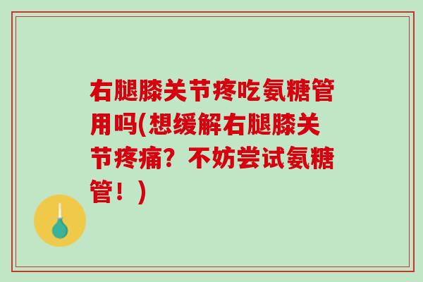 右腿膝关节疼吃氨糖管用吗(想缓解右腿膝关节疼痛？不妨尝试氨糖管！)
