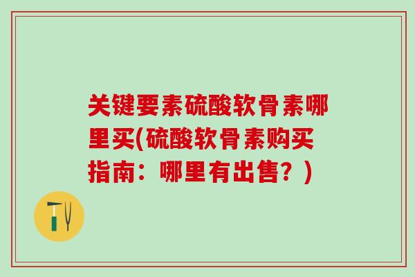 关键要素硫酸软骨素哪里买(硫酸软骨素购买指南：哪里有出售？)