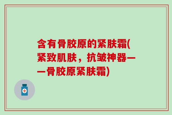 含有骨胶原的紧肤霜(紧致肌肤，抗皱神器——骨胶原紧肤霜)