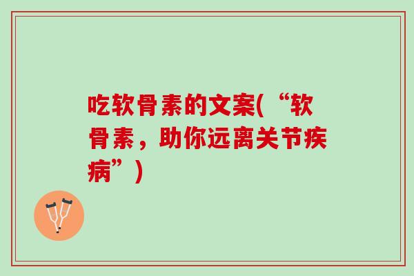 吃软骨素的文案(“软骨素，助你远离关节疾病”)