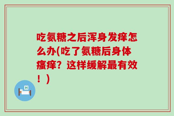 吃氨糖之后浑身发痒怎么办(吃了氨糖后身体瘙痒？这样缓解最有效！)