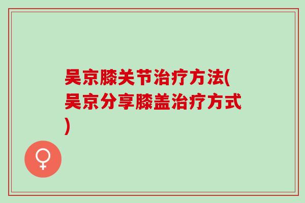 吴京膝关节治疗方法(吴京分享膝盖治疗方式)
