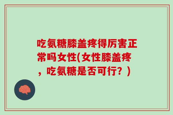 吃氨糖膝盖疼得厉害正常吗女性(女性膝盖疼，吃氨糖是否可行？)
