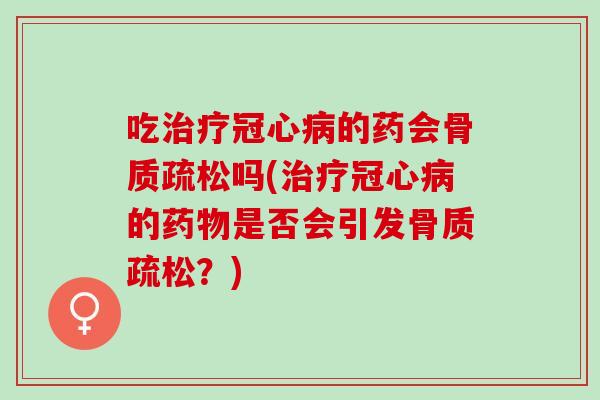 吃治疗冠心病的药会骨质疏松吗(治疗冠心病的药物是否会引发骨质疏松？)
