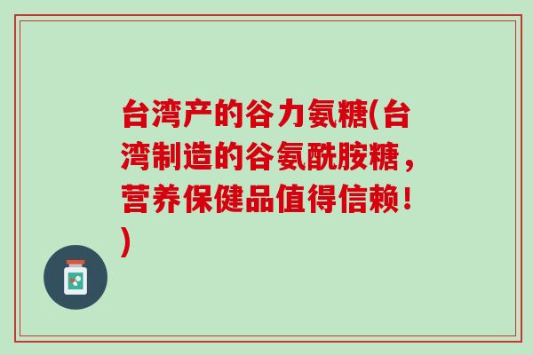 台湾产的谷力氨糖(台湾制造的谷氨酰胺糖，营养保健品值得信赖！)