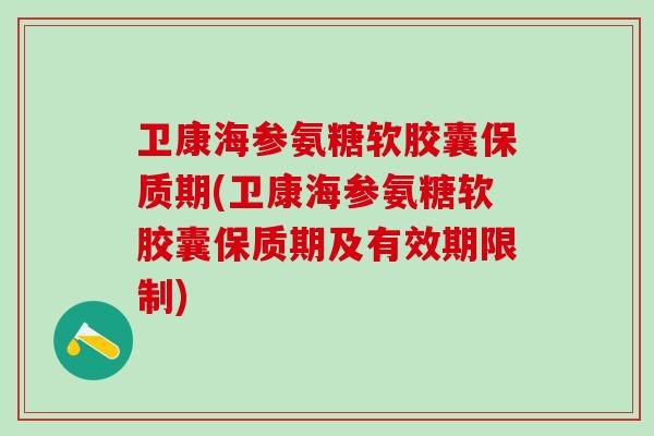 卫康海参氨糖软胶囊保质期(卫康海参氨糖软胶囊保质期及有效期限制)