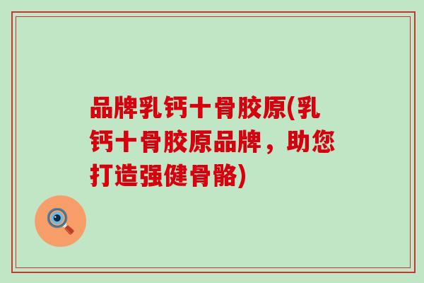 品牌乳钙十骨胶原(乳钙十骨胶原品牌，助您打造强健骨骼)