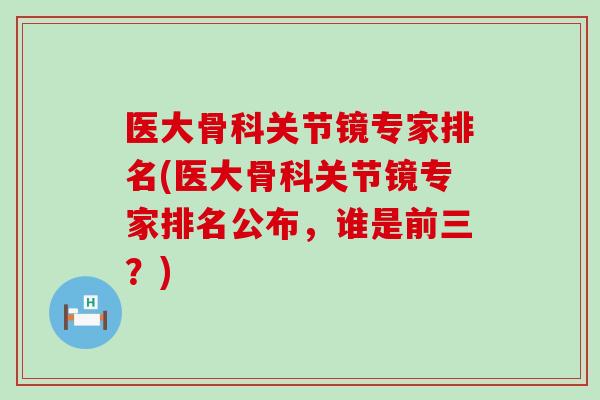 医大骨科关节镜专家排名(医大骨科关节镜专家排名公布，谁是前三？)