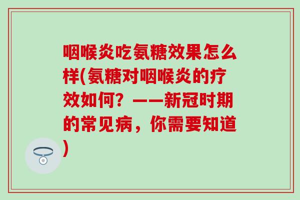 咽喉炎吃氨糖效果怎么样(氨糖对咽喉炎的疗效如何？——新冠时期的常见病，你需要知道)