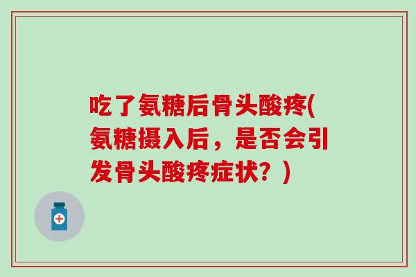 吃了氨糖后骨头酸疼(氨糖摄入后，是否会引发骨头酸疼症状？)