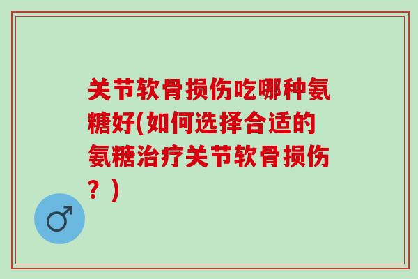 关节软骨损伤吃哪种氨糖好(如何选择合适的氨糖治疗关节软骨损伤？)