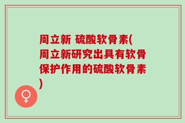 周立新 硫酸软骨素(周立新研究出具有软骨保护作用的硫酸软骨素)