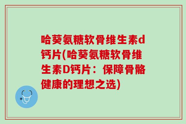 哈葵氨糖软骨维生素d钙片(哈葵氨糖软骨维生素D钙片：保障骨骼健康的理想之选)