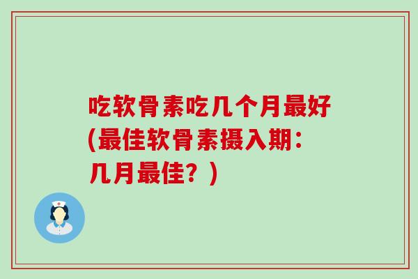 吃软骨素吃几个月最好(最佳软骨素摄入期：几月最佳？)
