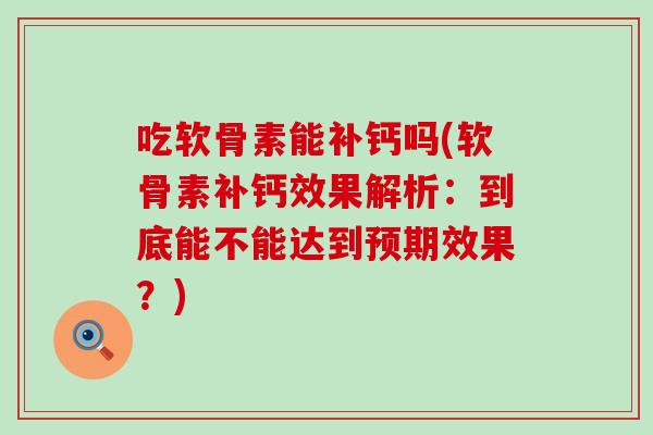 吃软骨素能补钙吗(软骨素补钙效果解析：到底能不能达到预期效果？)