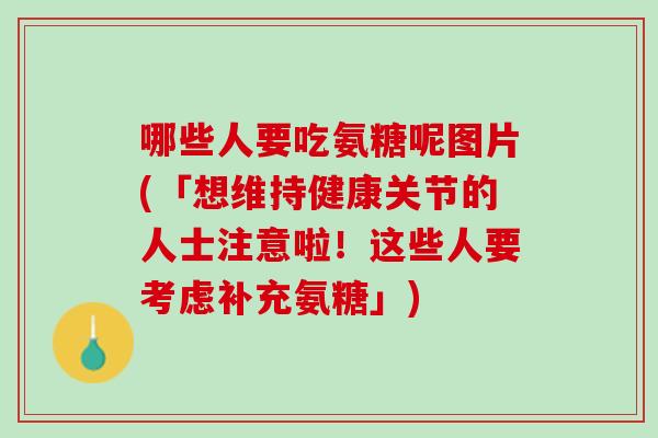 哪些人要吃氨糖呢图片(「想维持健康关节的人士注意啦！这些人要考虑补充氨糖」)