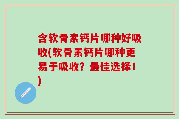含软骨素钙片哪种好吸收(软骨素钙片哪种更易于吸收？最佳选择！)