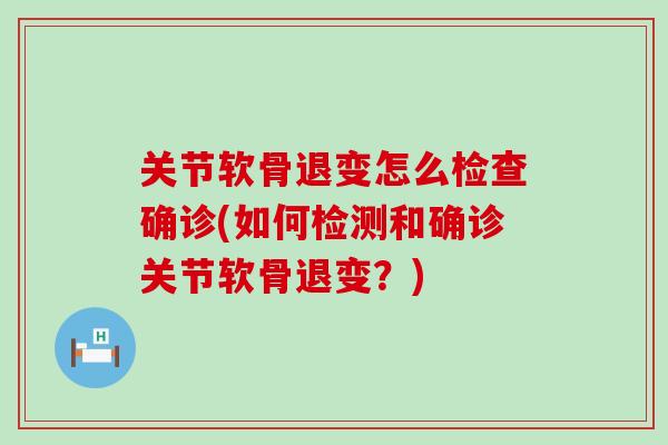 关节软骨退变怎么检查确诊(如何检测和确诊关节软骨退变?) 关节软骨退变怎么检查确诊(如何检测和确诊关节软骨退变?)