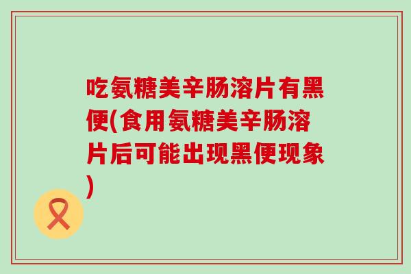 吃氨糖美辛肠溶片有黑便(食用氨糖美辛肠溶片后可能出现黑便现象)
