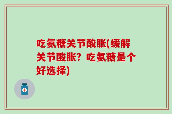 吃氨糖关节酸胀(缓解关节酸胀？吃氨糖是个好选择)