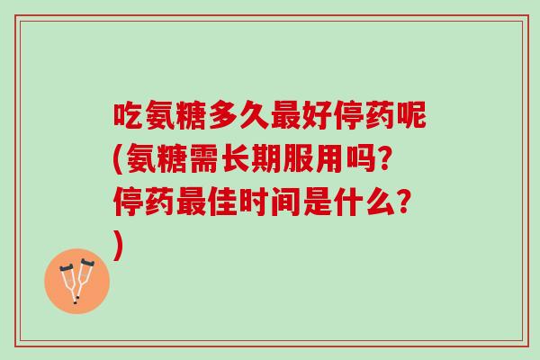 吃氨糖多久最好停药呢(氨糖需长期服用吗？停药最佳时间是什么？)
