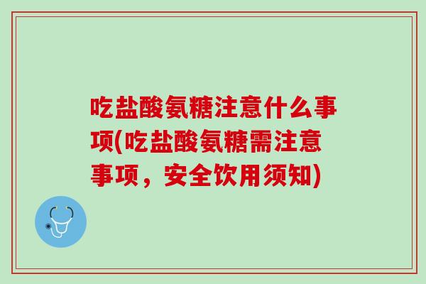 吃盐酸氨糖注意什么事项(吃盐酸氨糖需注意事项，安全饮用须知)