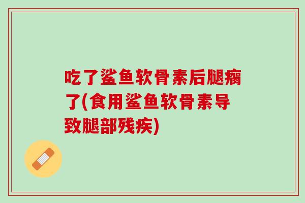 吃了鲨鱼软骨素后腿瘸了(食用鲨鱼软骨素导致腿部残疾)