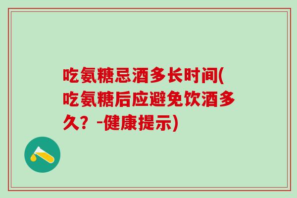 吃氨糖忌酒多长时间(吃氨糖后应避免饮酒多久？-健康提示)