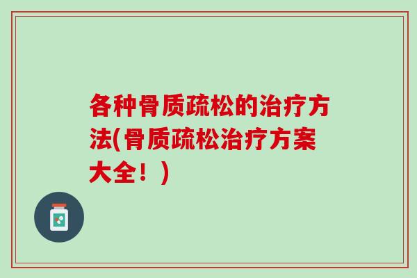 各种骨质疏松的治疗方法(骨质疏松治疗方案大全！)