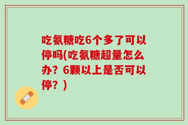 吃氨糖吃6个多了可以停吗(吃氨糖超量怎么办？6颗以上是否可以停？)