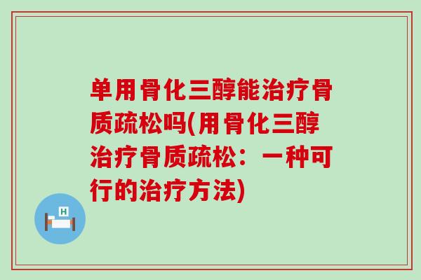 单用骨化三醇能治疗骨质疏松吗(用骨化三醇治疗骨质疏松：一种可行的治疗方法)