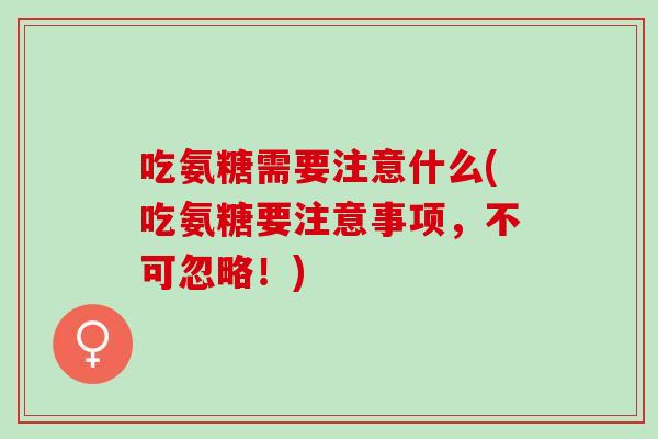 吃氨糖需要注意什么(吃氨糖要注意事项，不可忽略！)
