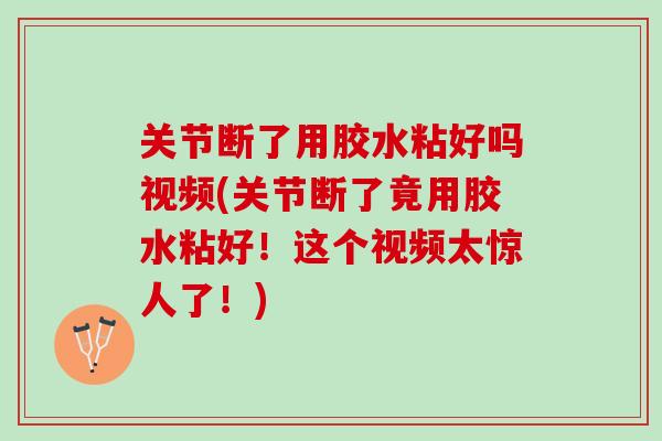 关节断了用胶水粘好吗视频(关节断了竟用胶水粘好！这个视频太惊人了！)