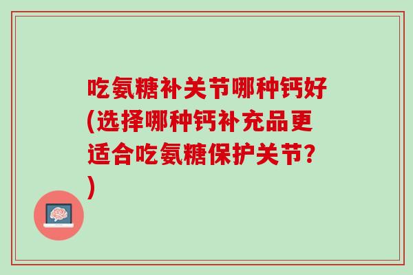 吃氨糖补关节哪种钙好(选择哪种钙补充品更适合吃氨糖保护关节？)