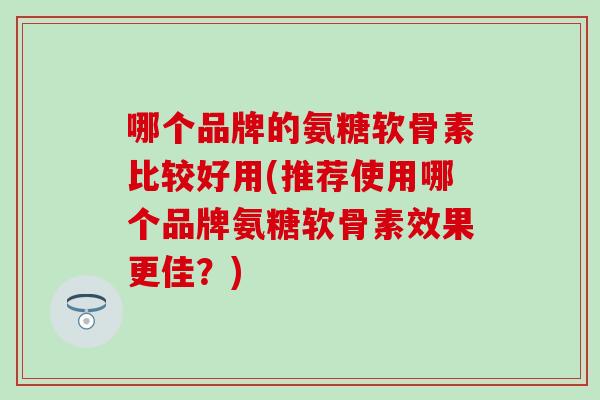 哪个品牌的氨糖软骨素比较好用(推荐使用哪个品牌氨糖软骨素效果更佳？)