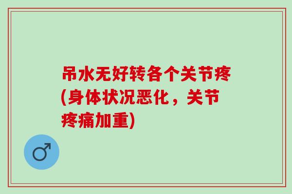 吊水无好转各个关节疼(身体状况恶化，关节疼痛加重)